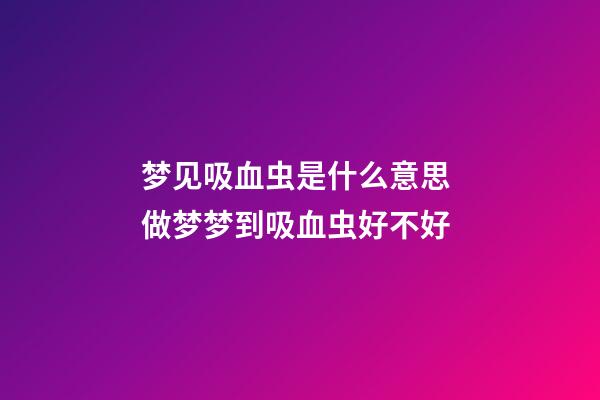 梦见吸血虫是什么意思 做梦梦到吸血虫好不好